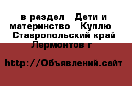  в раздел : Дети и материнство » Куплю . Ставропольский край,Лермонтов г.